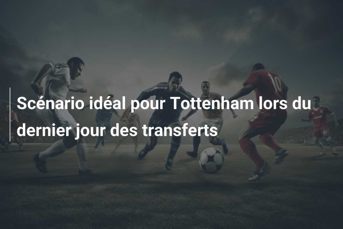 Scénario idéal pour Tottenham lors du dernier jour des transferts