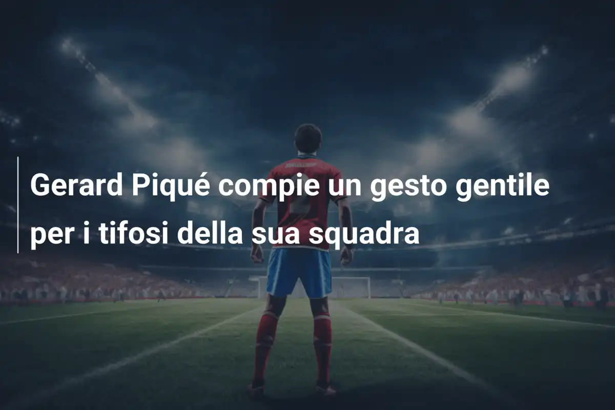 Gerard Piqué compie un gesto gentile per i tifosi della sua squadra