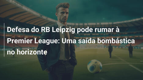 Defesa do RB Leipzig pode rumar à Premier League: Uma saída bombástica no horizonte