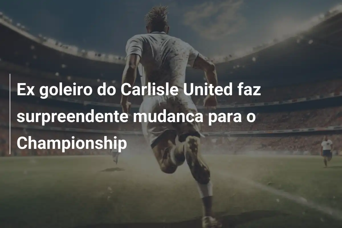 Ex goleiro do Carlisle United faz surpreendente mudanca para o Championship