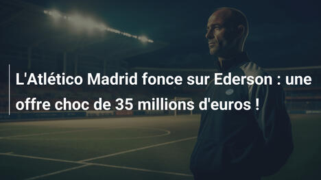 L'Atlético Madrid fonce sur Ederson : une offre choc de 35 millions d'euros !