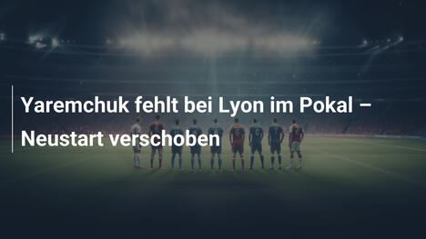 Yaremchuk fehlt bei Lyon im Pokal – Neustart verschoben