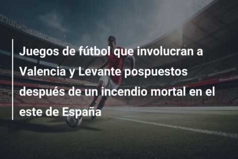 Juegos de fútbol que involucran a Valencia y Levante pospuestos después de un incendio mortal en el este de España