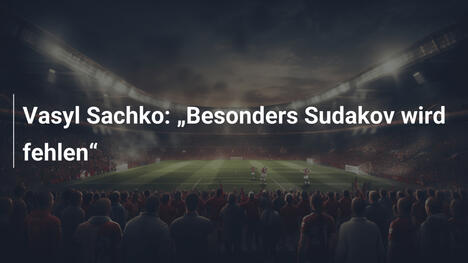 Vasyl Sachko: „Besonders Sudakov wird fehlen“