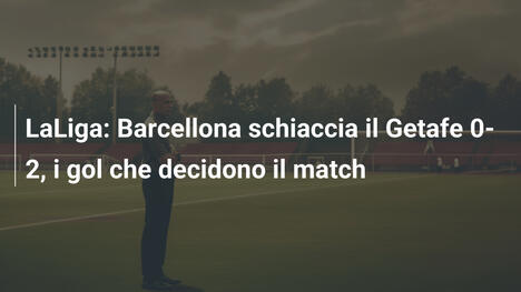 LaLiga: Barcellona schiaccia il Getafe 0-2, i gol che decidono il match
