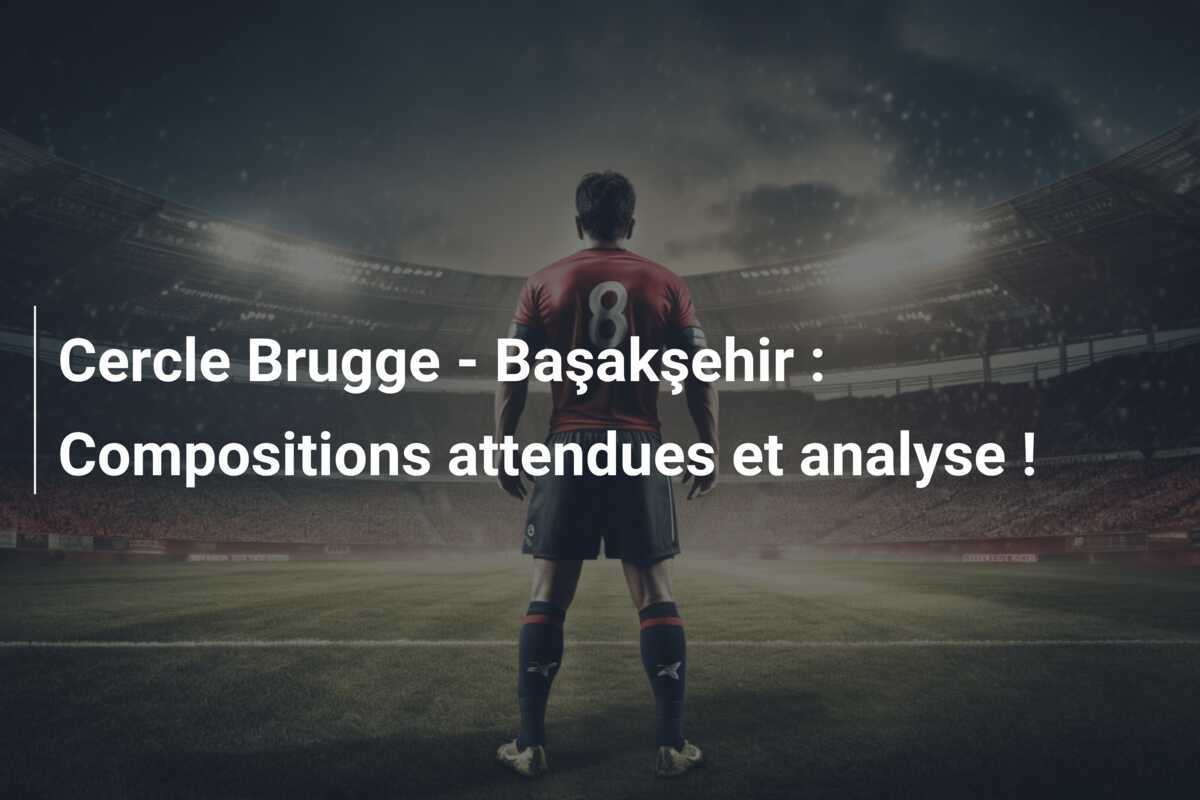 Cercle Brugge - Başakşehir : Compositions attendues et analyse !