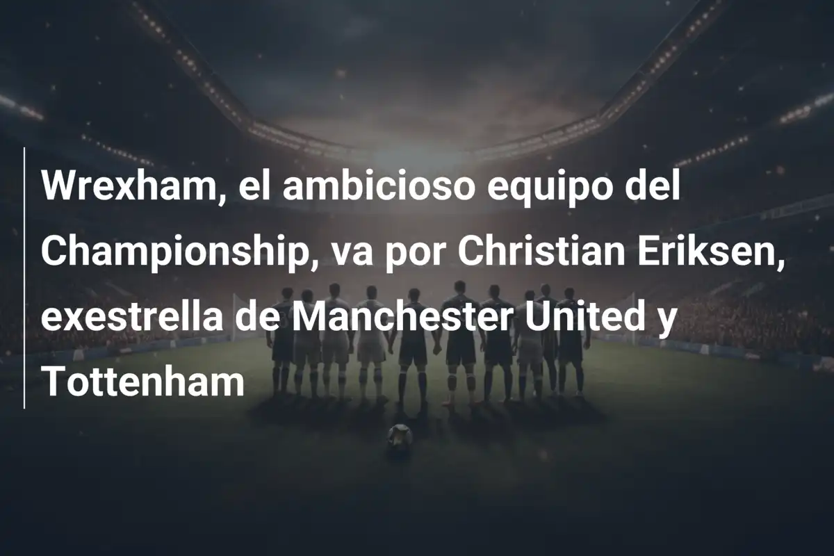 Wrexham, el ambicioso equipo del Championship, va por Christian Eriksen, exestrella de Manchester United y Tottenham