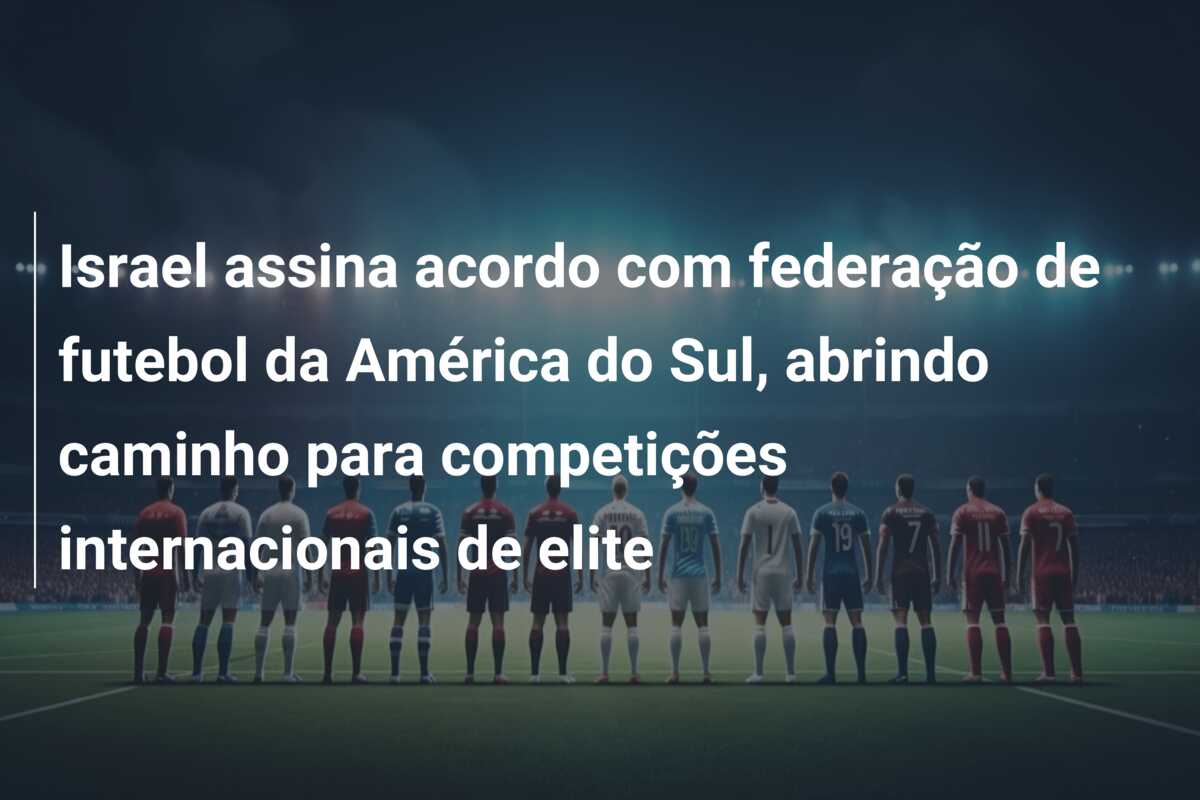 Israel assina acordo com federação de futebol da América do Sul, abrindo caminho para competições internacionais de elite