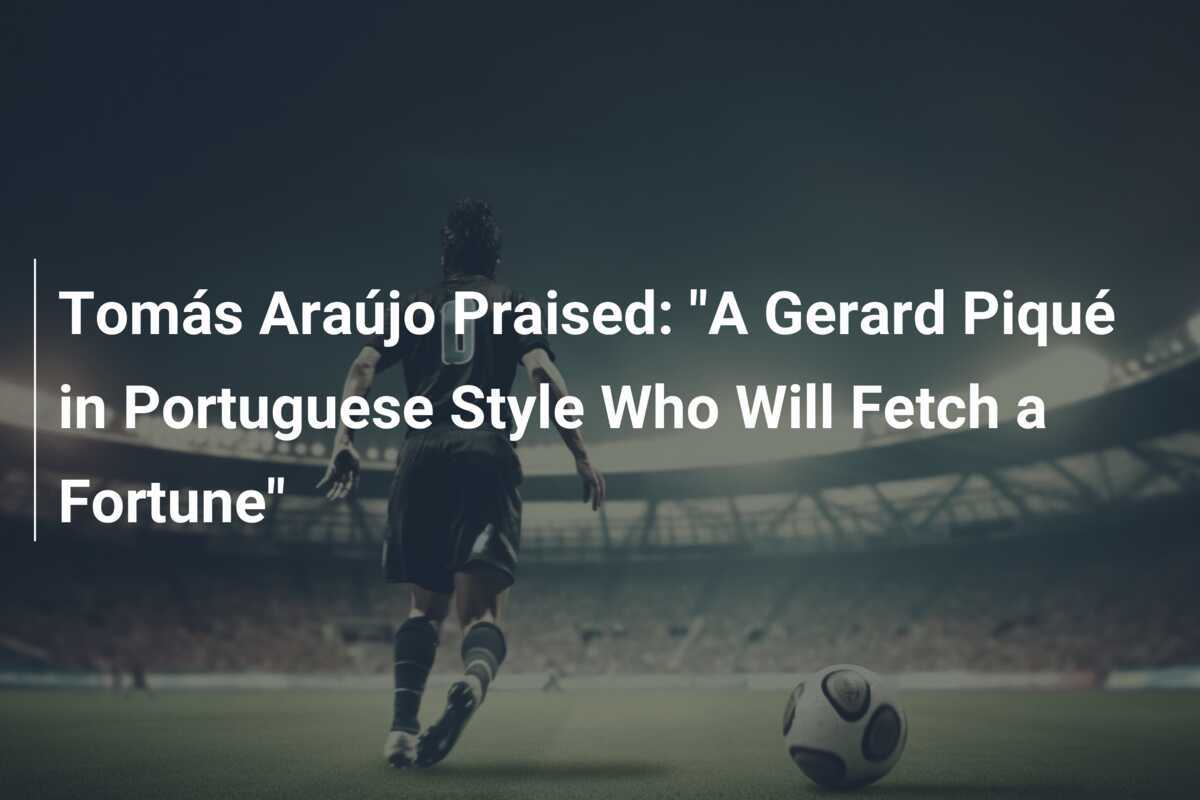 Tomás Araújo Praised: "A Gerard Piqué in Portuguese Style Who Will Fetch a Fortune"