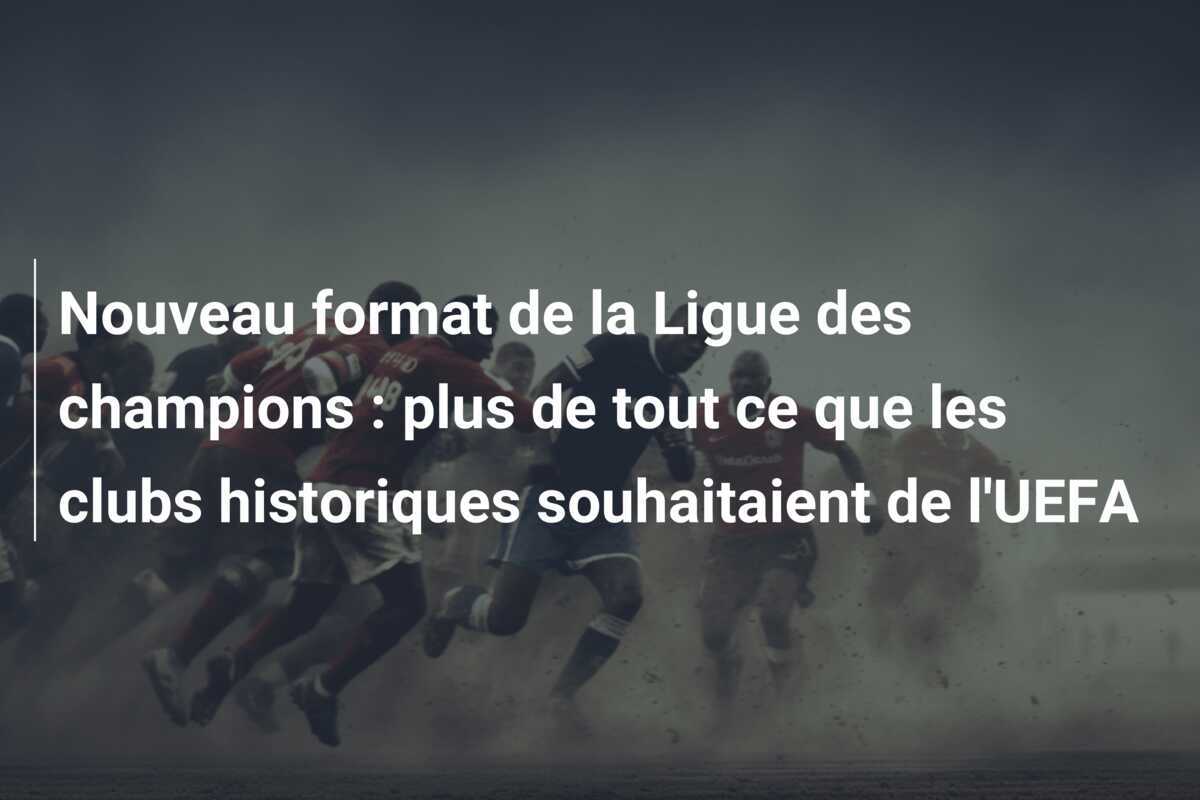 Nouveau format de la Ligue des champions : plus de tout ce que les clubs historiques souhaitaient de l’UEFA