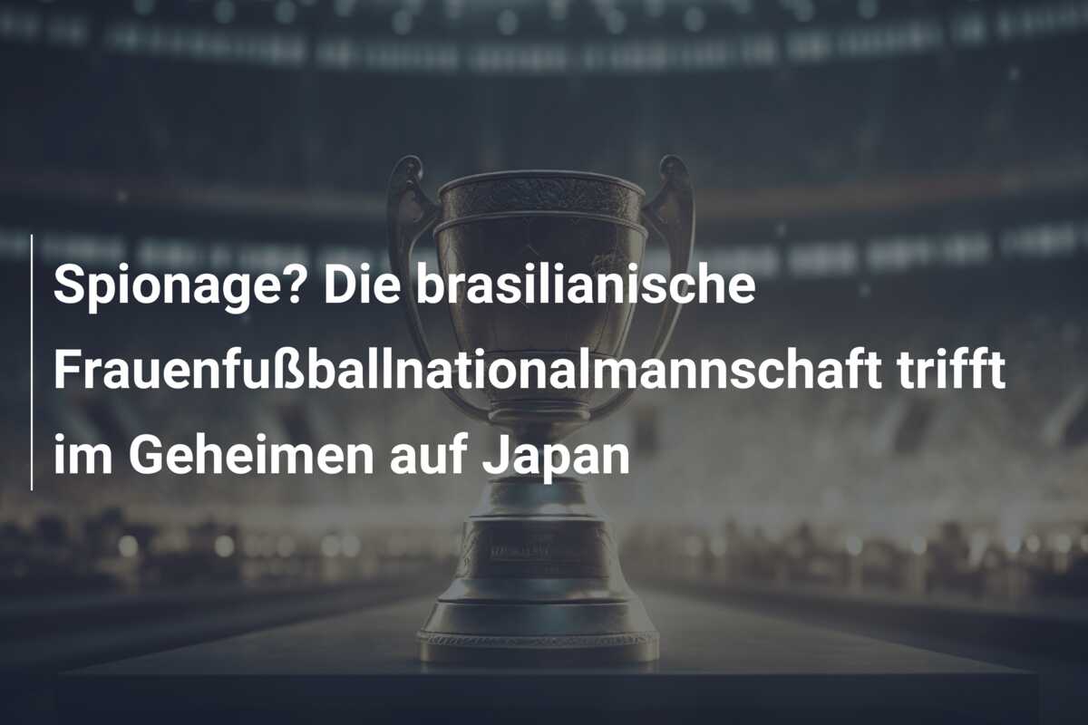 Spionage? Die brasilianische Frauenfußballnationalmannschaft trifft im Geheimen auf Japan
