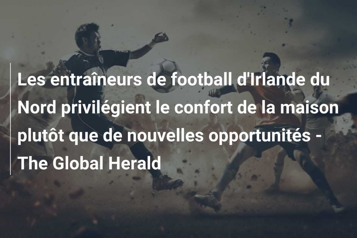 Les entraîneurs de football d'Irlande du Nord privilégient le confort de la maison plutôt que de nouvelles opportunités - The Global Herald