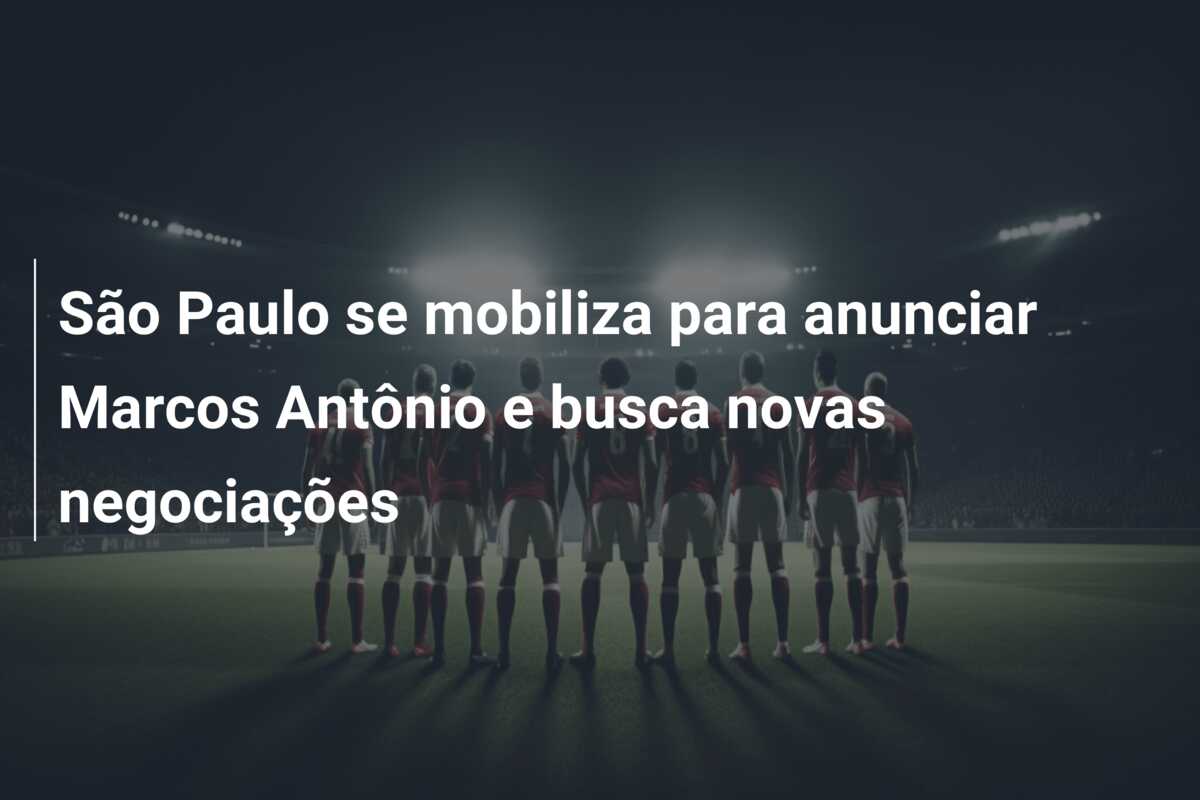 São Paulo se mobiliza para anunciar Marcos Antônio e busca novas negociações