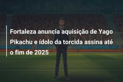 Fortaleza anuncia aquisição de Yago Pikachu e ídolo da torcida assina até o fim de 2025