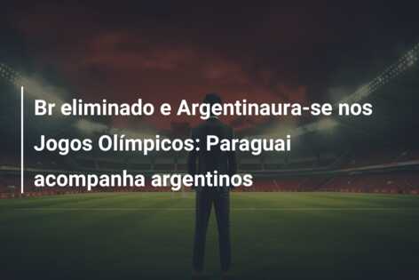 Br eliminado e Argentinaura-se nos Jogos Olímpicos: Paraguai acompanha argentinos