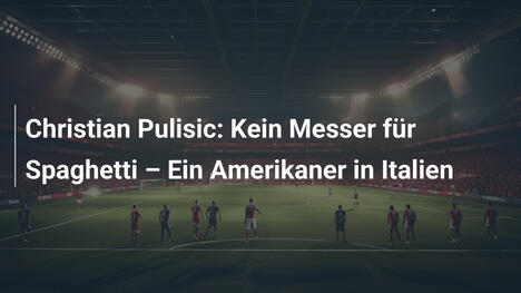 Christian Pulisic: Kein Messer für Spaghetti – Ein Amerikaner in Italien