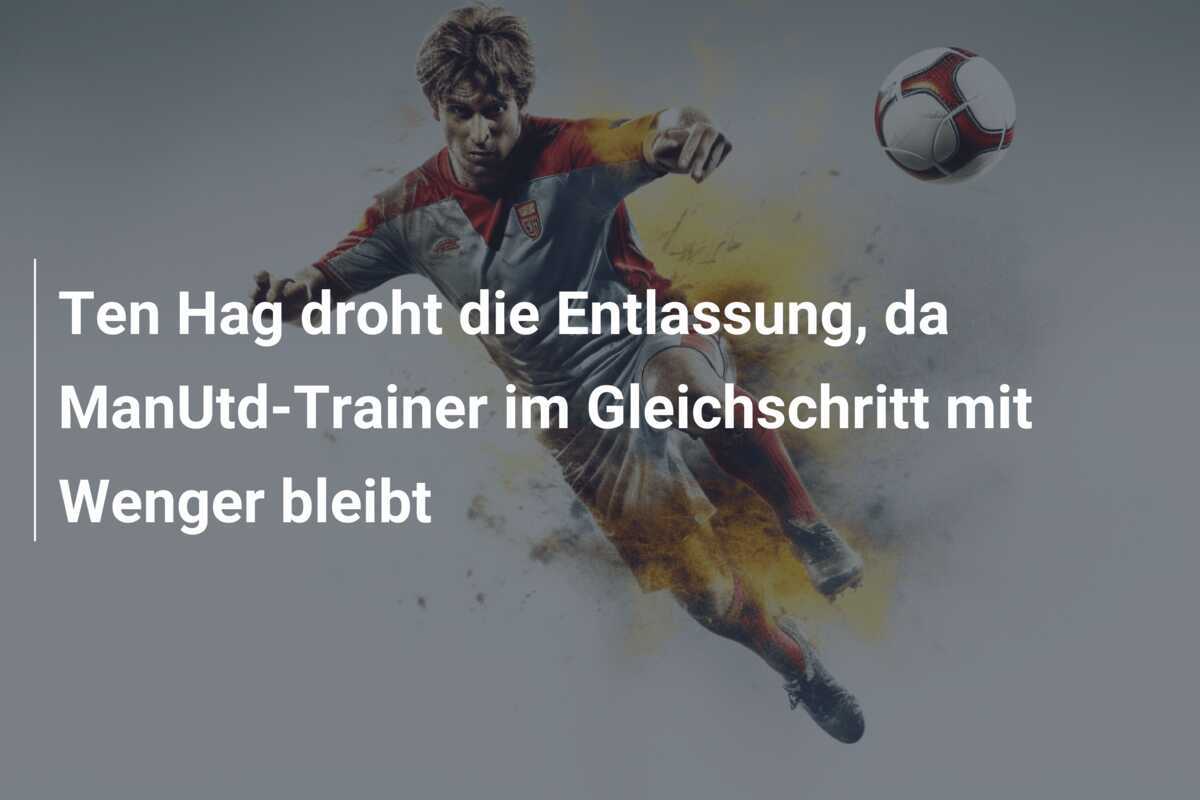 Ten Hag droht die Entlassung, da ManUtd-Trainer im Gleichschritt mit Wenger bleibt