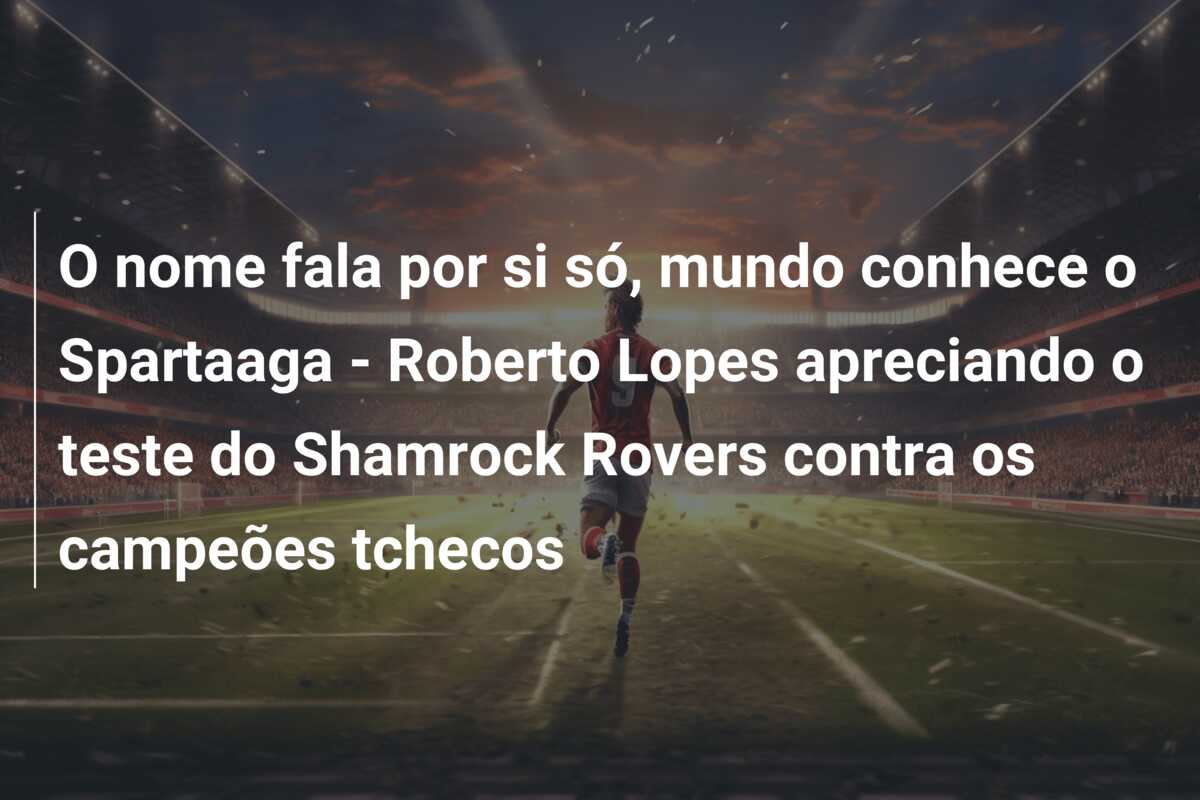 O nome fala por si só, mundo conhece o Spartaaga – Roberto Lopes apreciando o teste do Shamrock Rovers contra os campeões tchecos