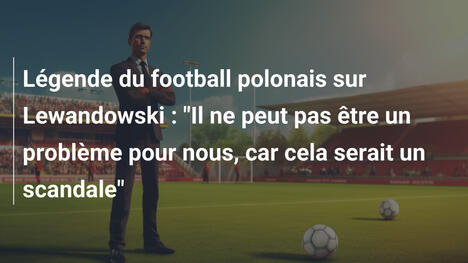 Légende du football polonais sur Lewandowski : "Il ne peut pas être un problème pour nous, car cela serait un scandale"
