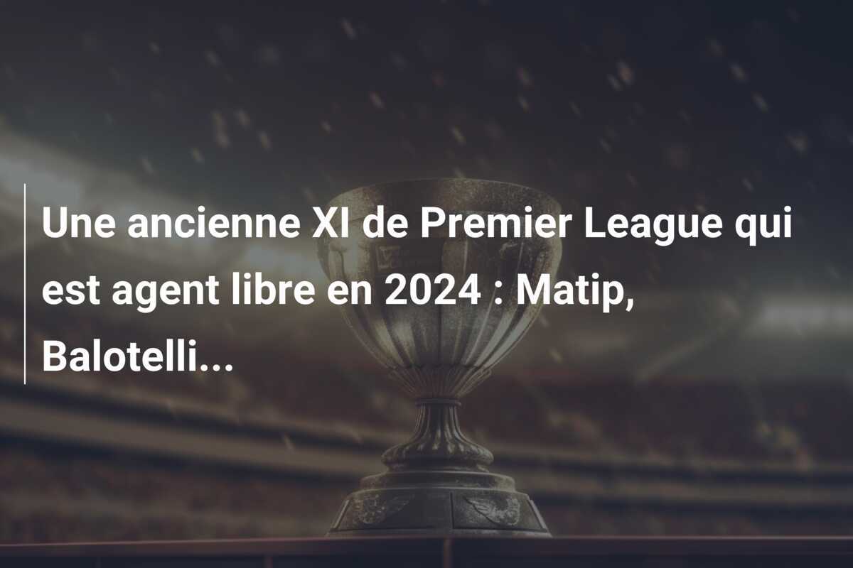 Une ancienne XI de Premier League qui est agent libre en 2024 : Matip, Balotelli...
