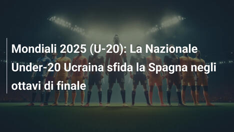 Mondiali 2025 (U-20): La Nazionale Under-20 Ucraina sfida la Spagna negli ottavi di finale