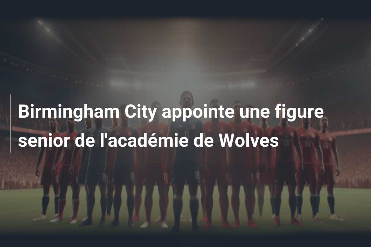 Birmingham City appointe une figure senior de l’académie de Wolves