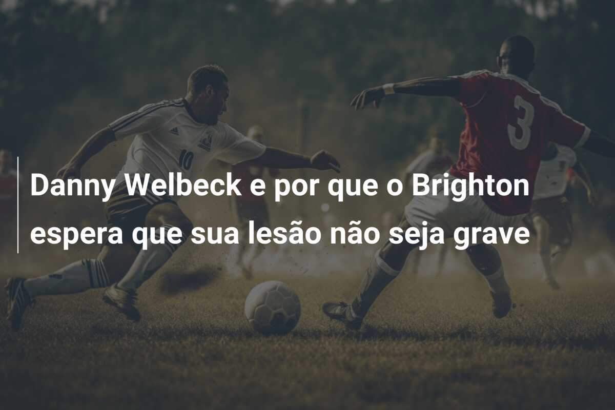 Danny Welbeck e por que o Brighton espera que sua lesão não seja grave