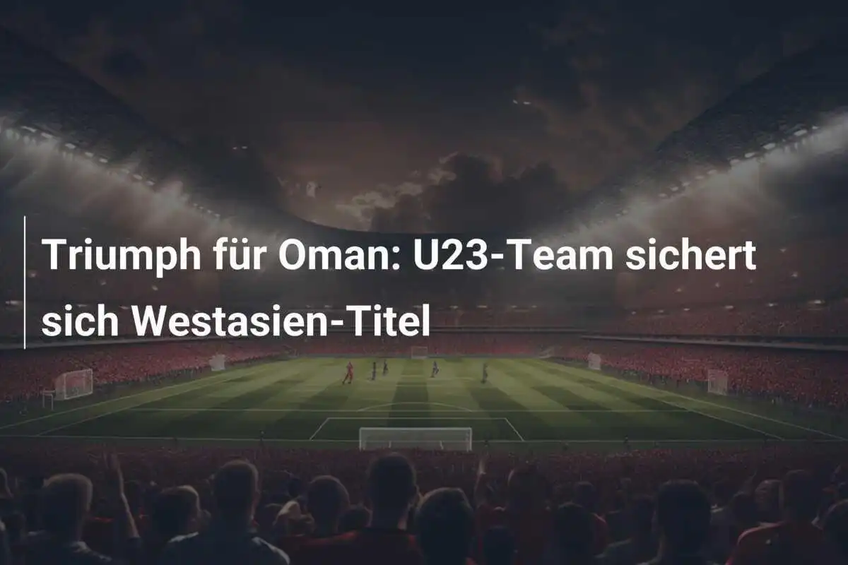 Triumph für Oman: U23-Team sichert sich Westasien-Titel