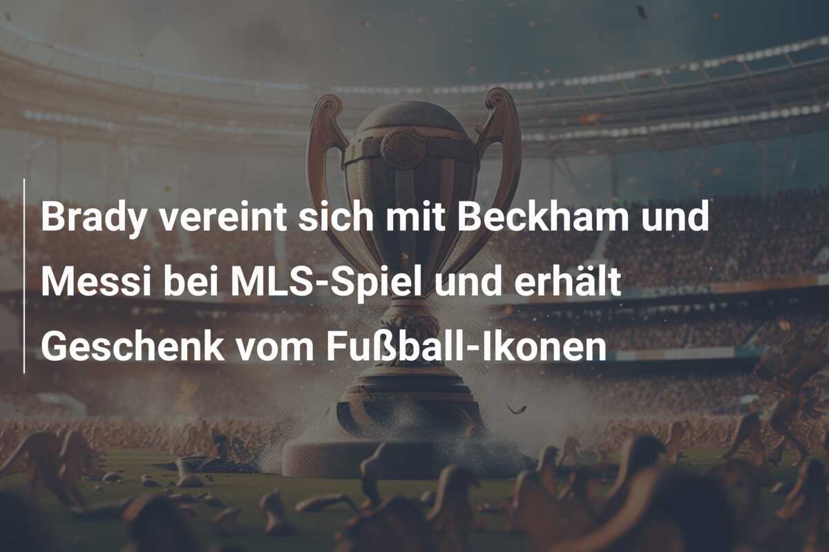 Brady vereint sich mit Beckham und Messi bei MLS-Spiel und erhält Geschenk vom Fußball-Ikonen
