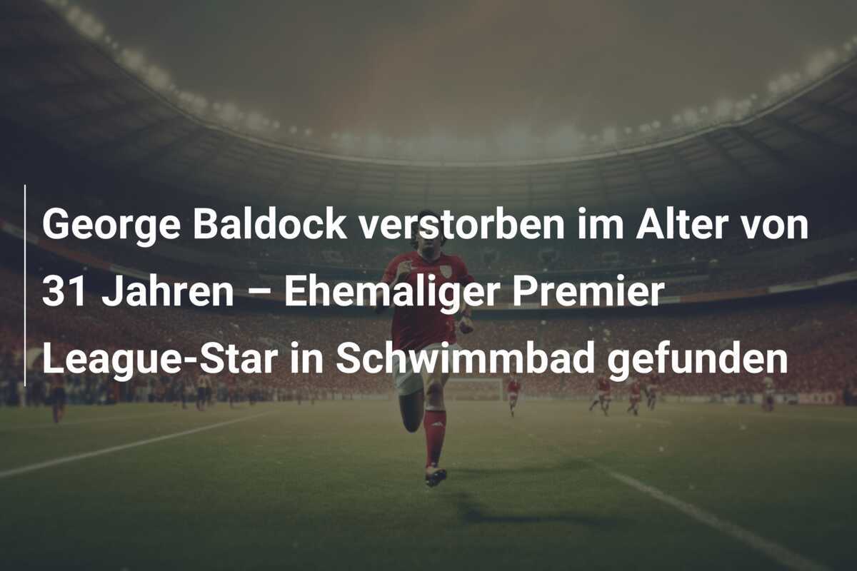 George Baldock verstorben im Alter von 31 Jahren – Ehemaliger Premier League-Star in Schwimmbad gefunden