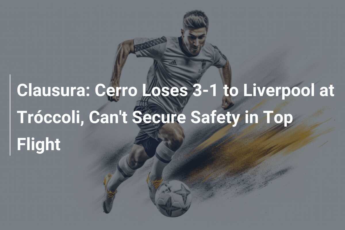 Clausura: Cerro Kalah 3-1 dari Liverpool di Tróccoli, Tak Dapat Amankan Keselamatan di Divisi Utama