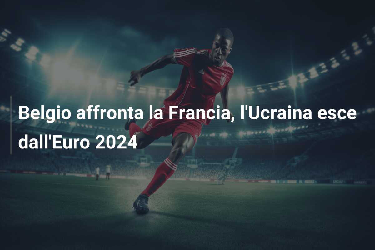 Belgio affronta la Francia, l’Ucraina esce dall’Euro 2024