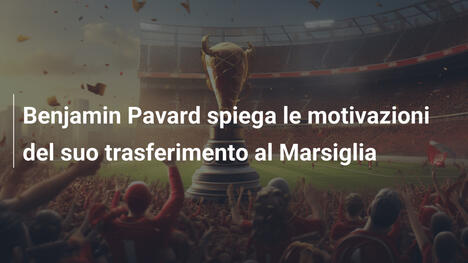 Benjamin Pavard spiega le motivazioni del suo trasferimento al Marsiglia