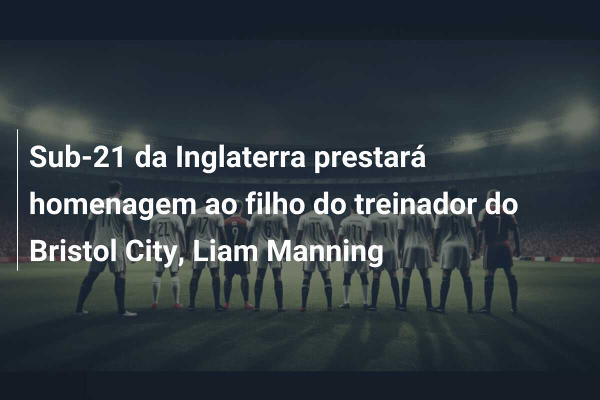 Sub-21 da Inglaterra prestará homenagem ao filho do treinador do Bristol City, Liam Manning