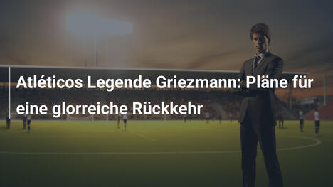 Atléticos Legende Griezmann: Pläne für eine glorreiche Rückkehr