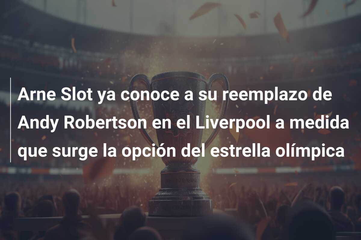 Arne Slot ya conoce a su reemplazo de Andy Robertson en el Liverpool a medida que surge la opción del estrella olímpica