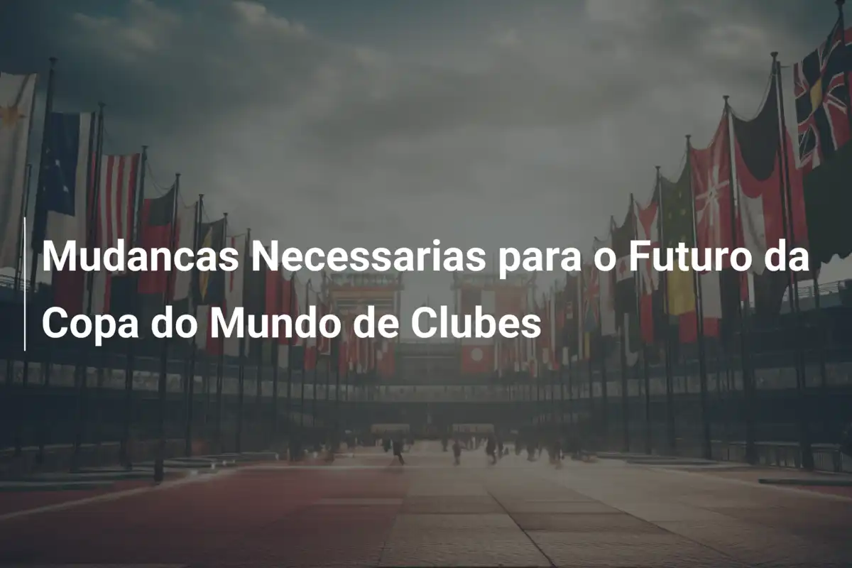 Mudancas Necessarias para o Futuro da Copa do Mundo de Clubes