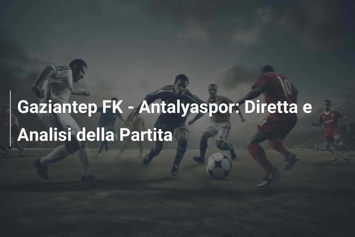 Gaziantep FK - Antalyaspor: Diretta e Analisi della Partita