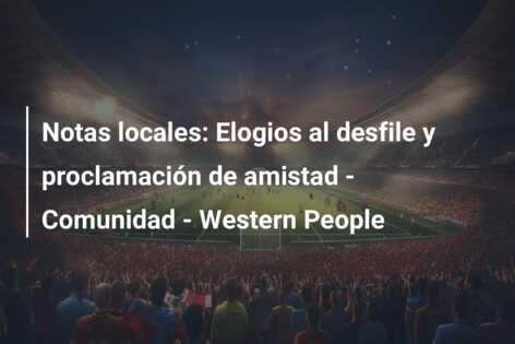 Notas locales: Elogios al desfile y proclamación de amistad – Comunidad – Western People