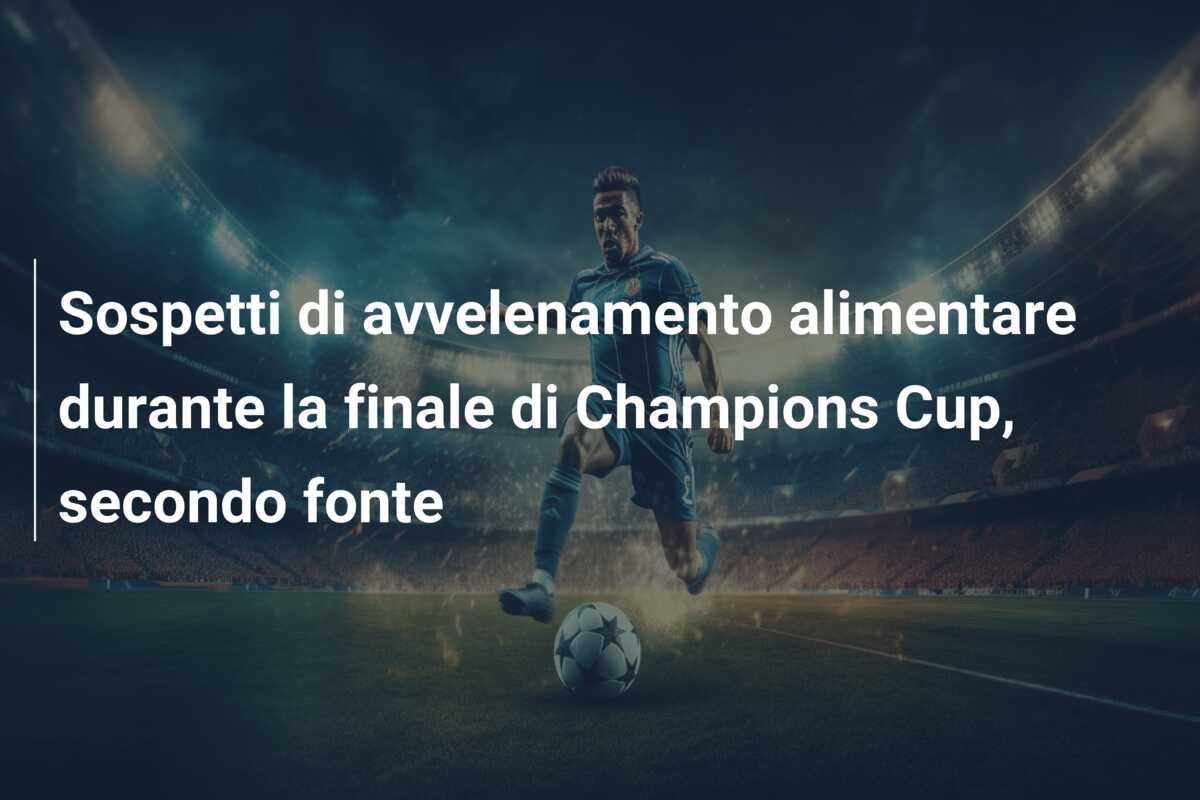 Sospetti di avvelenamento alimentare durante la finale di Champions Cup, secondo fonte