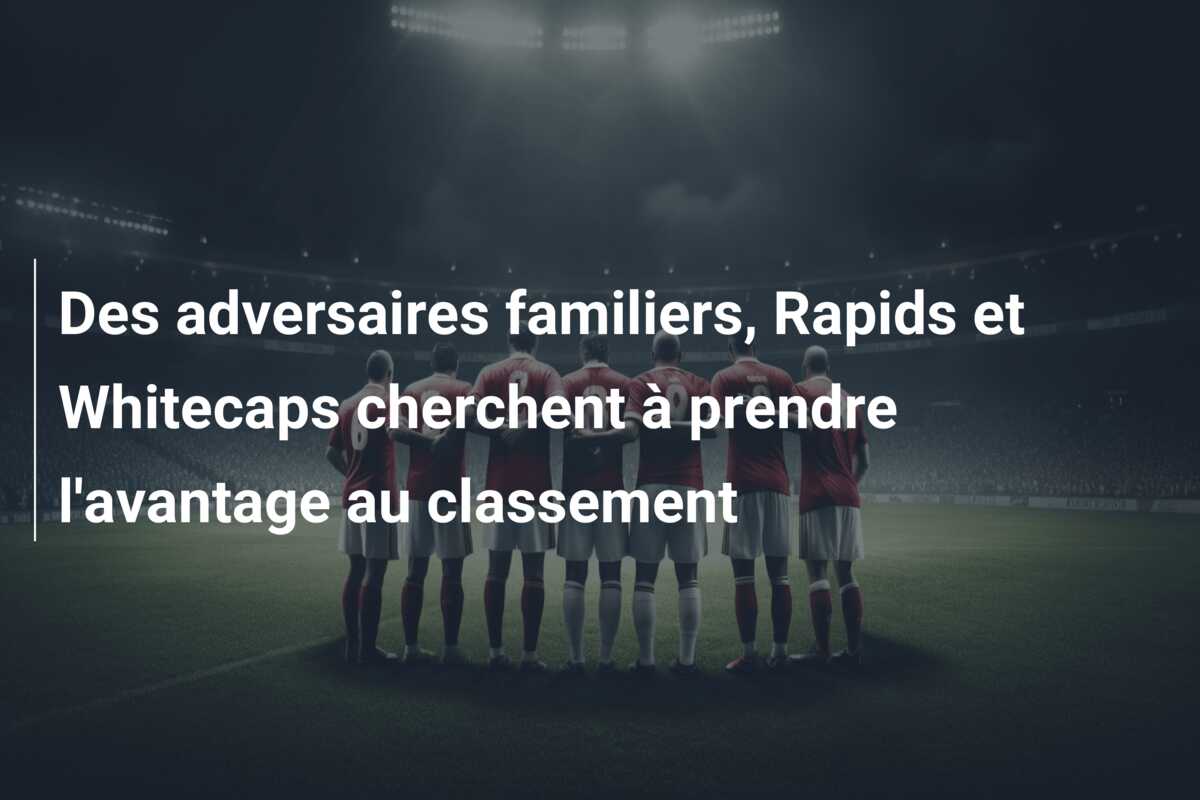 Des adversaires familiers, Rapids et Whitecaps cherchent à prendre l’avantage au classement