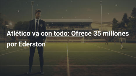 Atlético va con todo: Ofrece 35 millones por Ederston