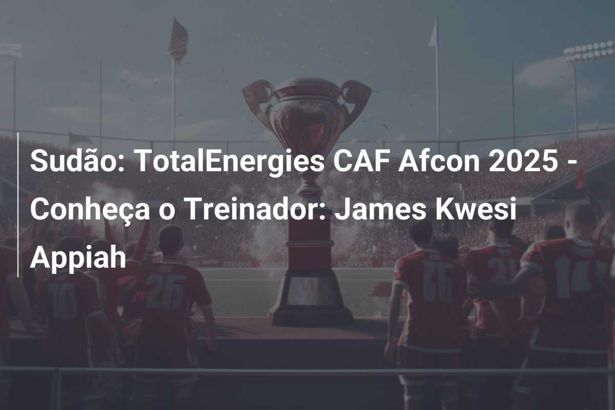 Sudão: TotalEnergies CAF Afcon 2025 - Conheça o Treinador: James Kwesi Appiah