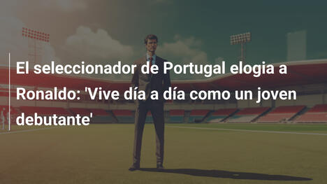 El seleccionador de Portugal elogia a Ronaldo: 'Vive día a día como un joven debutante'