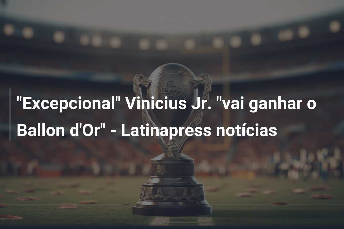 "Excepcional" Vinicius Jr. "vai ganhar o Ballon d'Or" - Latinapress notícias