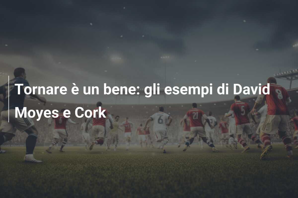 Tornare è un bene: gli esempi di David Moyes e Cork
