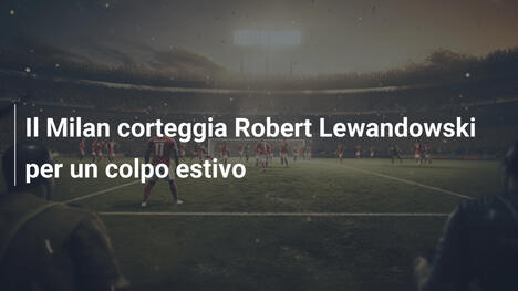 Il Milan corteggia Robert Lewandowski per un colpo estivo
