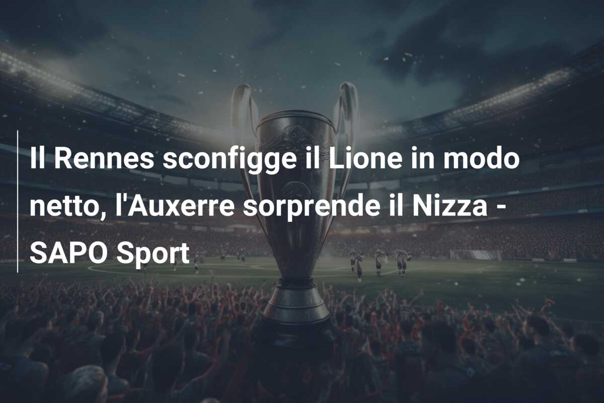 Il Rennes sconfigge il Lione in modo netto, l’Auxerre sorprende il Nizza – SAPO Sport