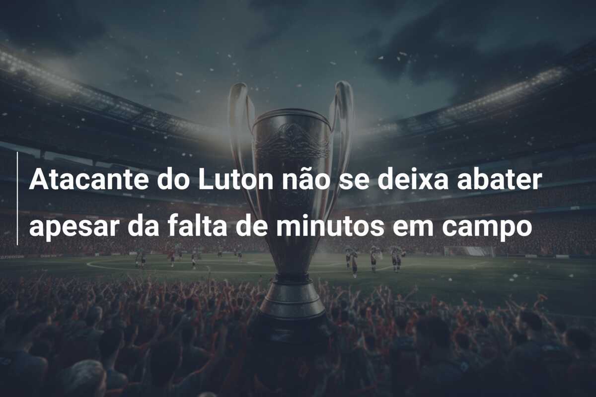 Atacante do Luton não se deixa abater apesar da falta de minutos em campo