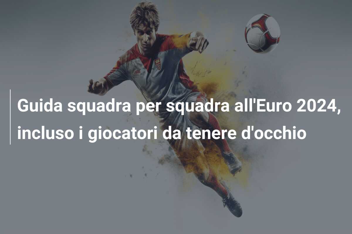 Guida squadra per squadra all’Euro 2024, incluso i giocatori da tenere d’occhio
